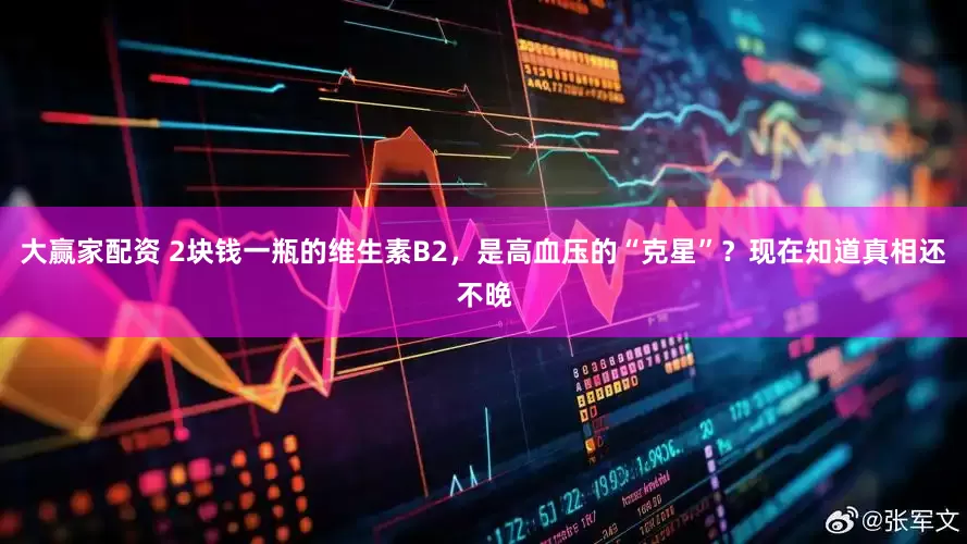 大赢家配资 2块钱一瓶的维生素B2，是高血压的“克星”？现在知道真相还不晚