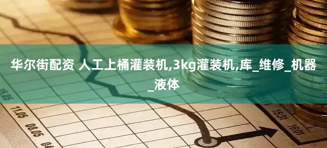 华尔街配资 人工上桶灌装机,3kg灌装机,库_维修_机器_液体
