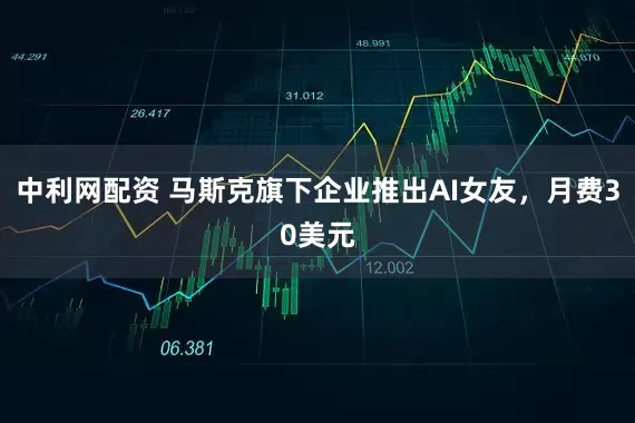 中利网配资 马斯克旗下企业推出AI女友，月费30美元