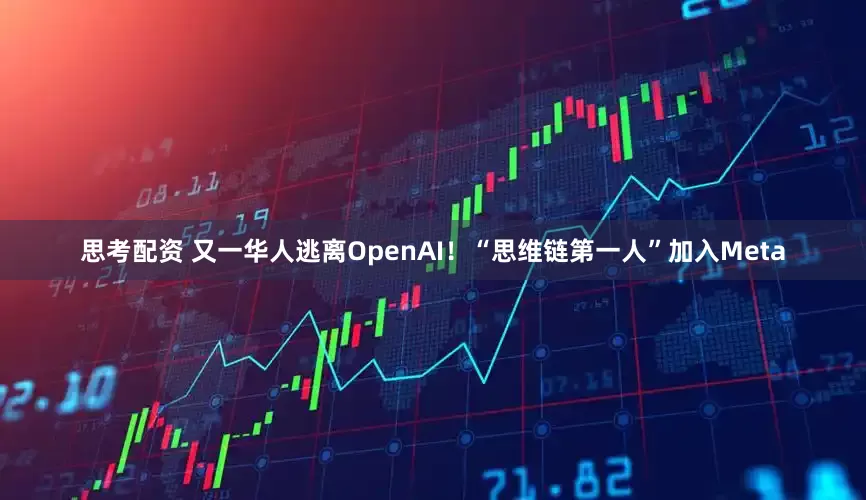 思考配资 又一华人逃离OpenAI！“思维链第一人”加入Meta