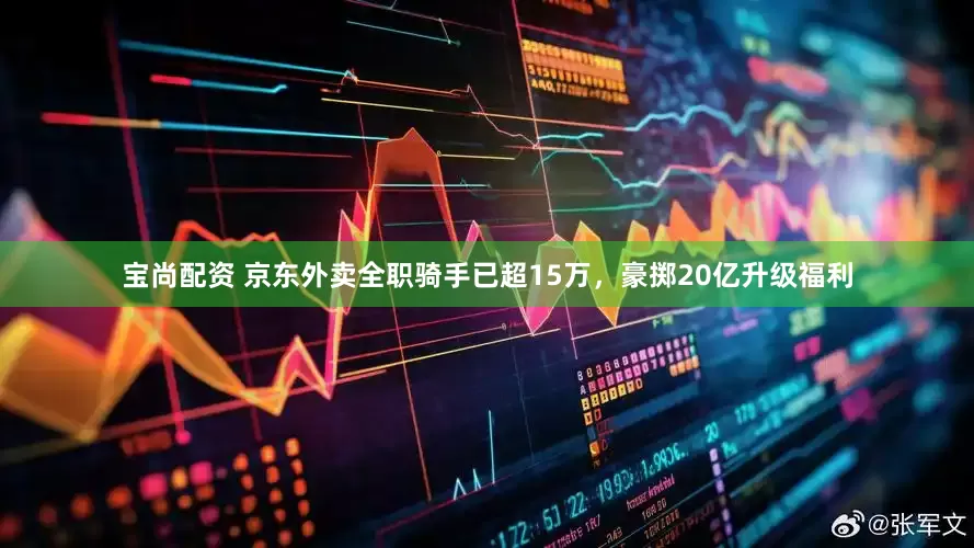 宝尚配资 京东外卖全职骑手已超15万，豪掷20亿升级福利