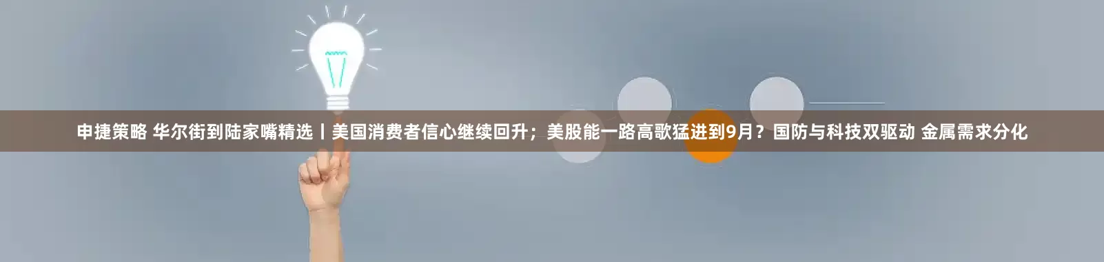 申捷策略 华尔街到陆家嘴精选丨美国消费者信心继续回升；美股能一路高歌猛进到9月？国防与科技双驱动 金属需求分化