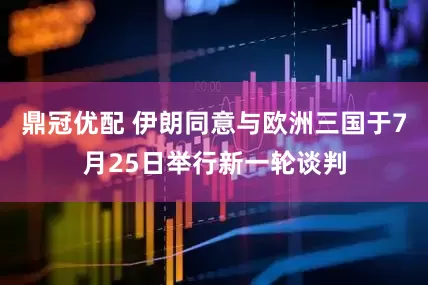 鼎冠优配 伊朗同意与欧洲三国于7月25日举行新一轮谈判