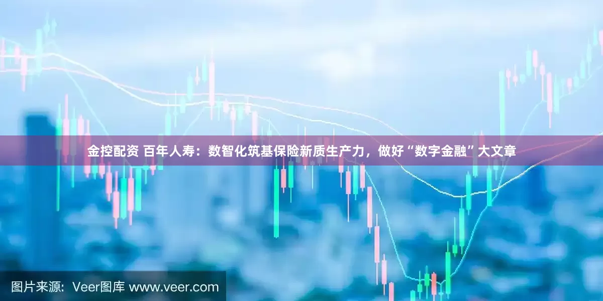 金控配资 百年人寿：数智化筑基保险新质生产力，做好“数字金融”大文章