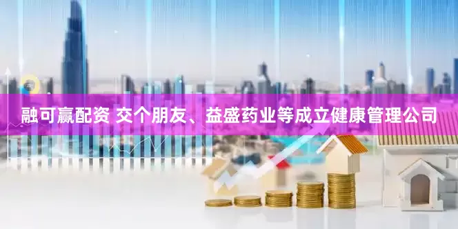 融可赢配资 交个朋友、益盛药业等成立健康管理公司