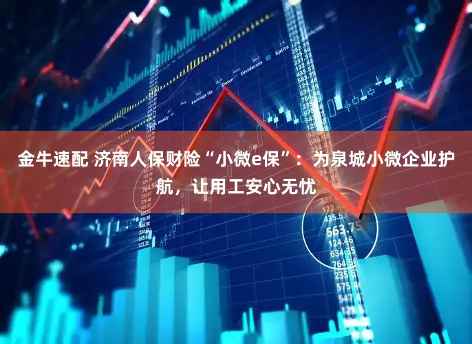 金牛速配 济南人保财险“小微e保”：为泉城小微企业护航，让用工安心无忧