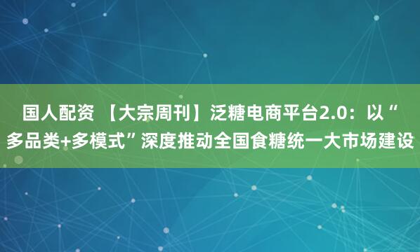 国人配资 【大宗周刊】泛糖电商平台2.0：以“多品类+多模式”深度推动全国食糖统一大市场建设