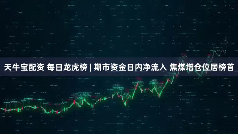 天牛宝配资 每日龙虎榜 | 期市资金日内净流入 焦煤增仓位居榜首