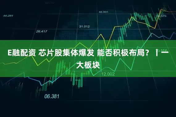 E融配资 芯片股集体爆发 能否积极布局？丨一大板块