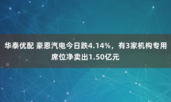 华泰优配 豪恩汽电今日跌4.14%，有3家机构专用席位净卖出1.50亿元