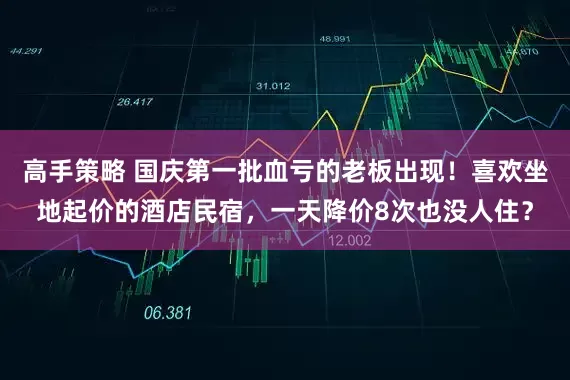 高手策略 国庆第一批血亏的老板出现！喜欢坐地起价的酒店民宿，一天降价8次也没人住？