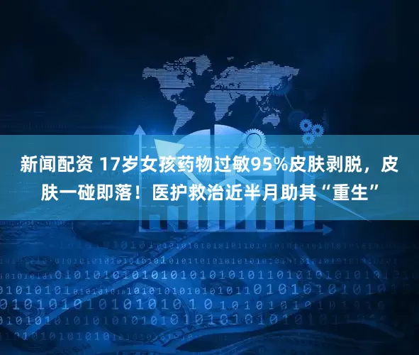 新闻配资 17岁女孩药物过敏95%皮肤剥脱，皮肤一碰即落！医护救治近半月助其“重生”