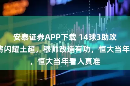 安泰证券APP下载 14球3助攻!中超旧将闪耀土超，穆帅改造有功，恒大当年看人真准