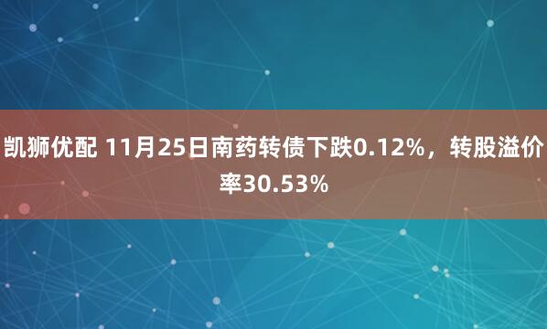 凯狮优配 11月25日南药转债下跌0.12%，转股溢价率30.53%