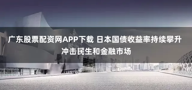 广东股票配资网APP下载 日本国债收益率持续攀升 冲击民生和金融市场