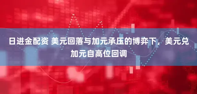 日进金配资 美元回落与加元承压的博弈下，美元兑加元自高位回调