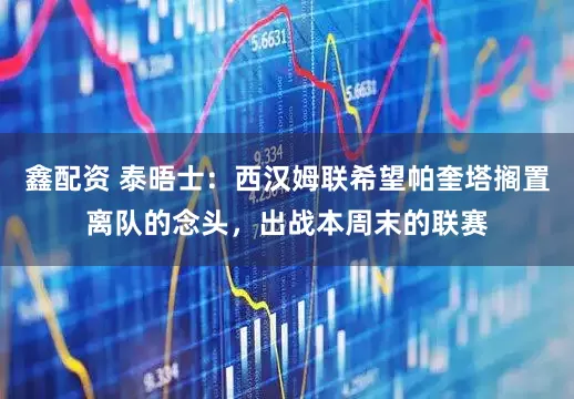 鑫配资 泰晤士：西汉姆联希望帕奎塔搁置离队的念头，出战本周末的联赛