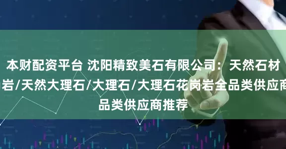 本财配资平台 沈阳精致美石有限公司：天然石材/花岗岩/天然大理石/大理石/大理石花岗岩全品类供应商推荐