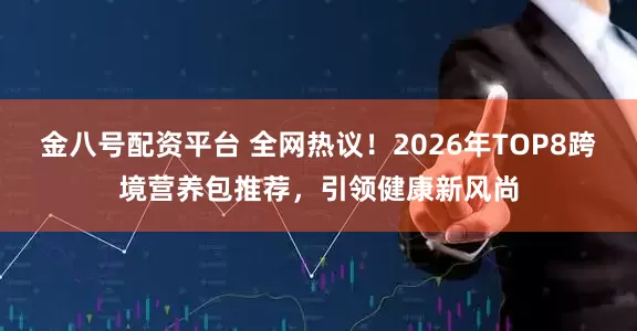 金八号配资平台 全网热议！2026年TOP8跨境营养包推荐，引领健康新风尚