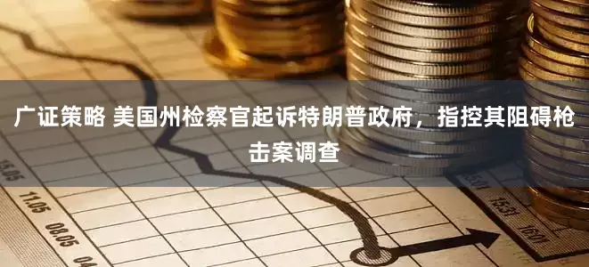 广证策略 美国州检察官起诉特朗普政府，指控其阻碍枪击案调查
