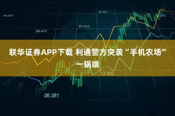 联华证券APP下载 利通警方突袭“手机农场”一锅端