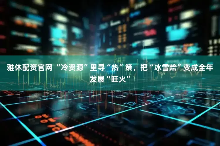 雅休配资官网 “冷资源”里寻“热”策，把“冰雪烩”变成全年发展“旺火”