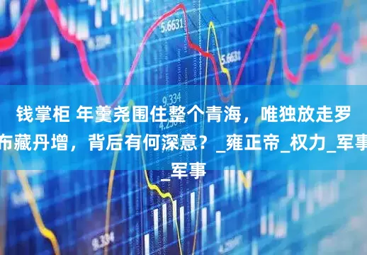 钱掌柜 年羹尧围住整个青海，唯独放走罗布藏丹增，背后有何深意？_雍正帝_权力_军事